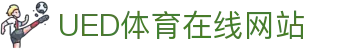 UED体育直播平台 - 官方赛事在线观看官网